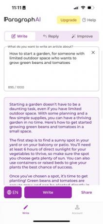 ParagraphAI-App. Als ich die Aufforderung erhielt, einen Artikel über „Wie man einen Garten anlegt“ zu schreiben, für jemanden mit begrenztem Platz im Freien, der grün wachsen möchte Bohnen und Tomaten“, hieß es: „Das Anlegen eines Gartens muss keine entmutigende Aufgabe sein, selbst wenn Sie nur über begrenzte Möglichkeiten im Freien verfügen.“ Raum. Mit etwas Planung und ein paar einfachen Materialien können Sie im Handumdrehen einen blühenden Garten haben. Hier erfahren Sie, wie Sie auf kleinem Raum mit dem Anbau von grünen Bohnen und Tomaten beginnen. Der erste Schritt besteht darin, einen sonnigen Platz in Ihrem Garten oder auf Ihrem Balkon oder Ihrer Terrasse zu finden. Damit Ihr Gemüse gedeihen kann, benötigen Sie mindestens 6 Stunden direktes Sonnenlicht. Stellen Sie daher sicher, dass der von Ihnen gewählte Standort ausreichend Sonne bekommt. Sie können auch Kübel oder Hochbeete nutzen, um Ihren Pflanzen die besten Erfolgschancen zu geben. Sobald Sie sich für einen Standort entschieden haben, wird es Zeit, mit dem Pflanzen zu beginnen!“